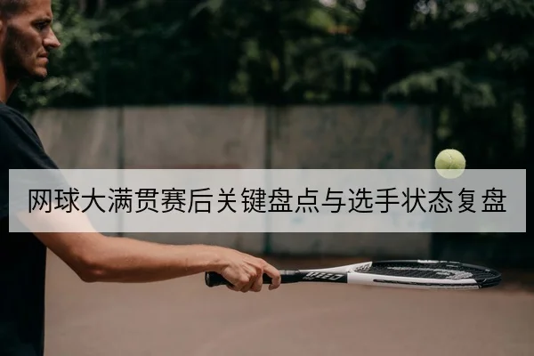 网球大满贯赛后关键盘点与选手状态复盘