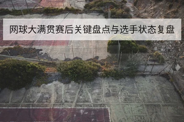 网球大满贯赛后关键盘点与选手状态复盘